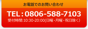 お電話でのお問い合わせ TEL: 08065887103 受付時間 10:30～20:00（水曜、日曜、祝日を除く）