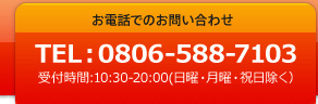 お電話でのお問い合わせ TEL: 08065587103 受付時間 10:30～20:00（水曜、日曜、祝日を除く）