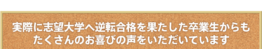 実際に志望大学へ逆転合格を果たした卒業生からも たくさんのお喜びの声をいただいています